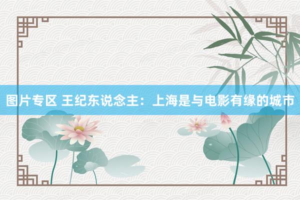 图片专区 王纪东说念主:上海是与电影有缘的城市