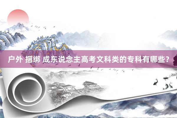户外 捆绑 成东说念主高考文科类的专科有哪些？