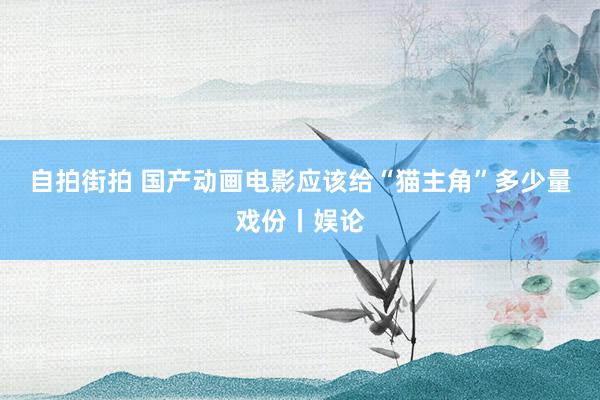 自拍街拍 国产动画电影应该给“猫主角”多少量戏份丨娱论