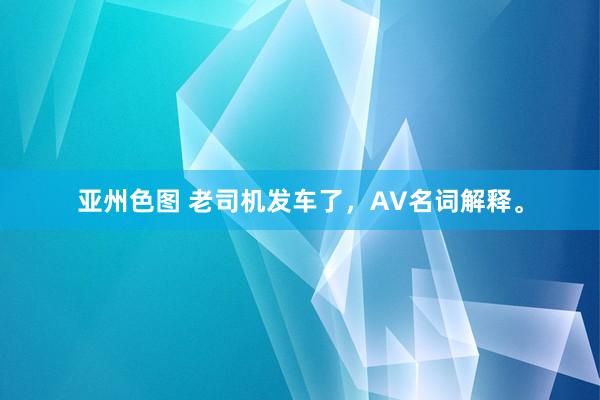 亚州色图 老司机发车了，AV名词解释。
