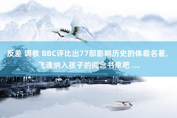 反差 调教 BBC评比出77部影响历史的体裁名著， 飞速纳入孩子的阅念书单吧 ...