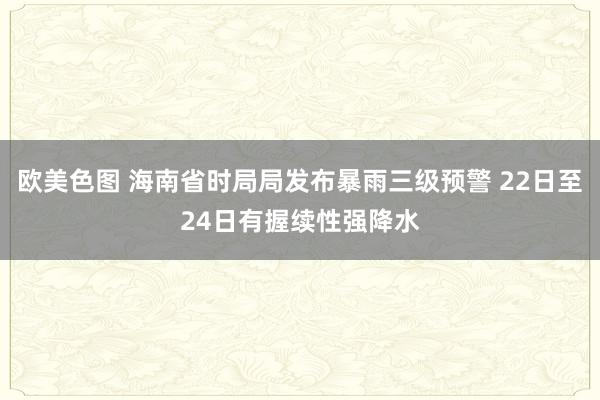 欧美色图 海南省时局局发布暴雨三级预警 22日至24日有握续性强降水