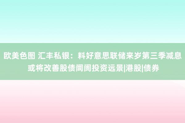 欧美色图 汇丰私银：料好意思联储来岁第三季减息 或将改善股债阛阓投资远景|港股|债券