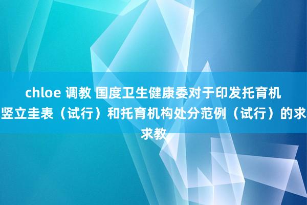 chloe 调教 国度卫生健康委对于印发托育机构竖立圭表（试行）和托育机构处分范例（试行）的求教
