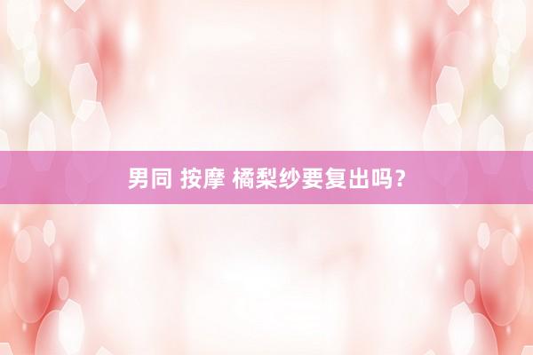 男同 按摩 橘梨纱要复出吗？