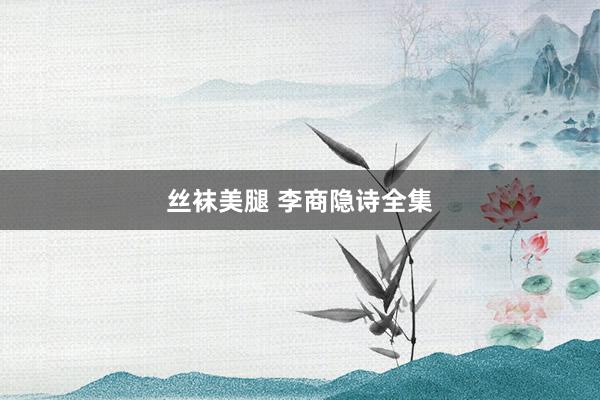 丝袜美腿 李商隐诗全集