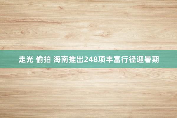 走光 偷拍 海南推出248项丰富行径迎暑期