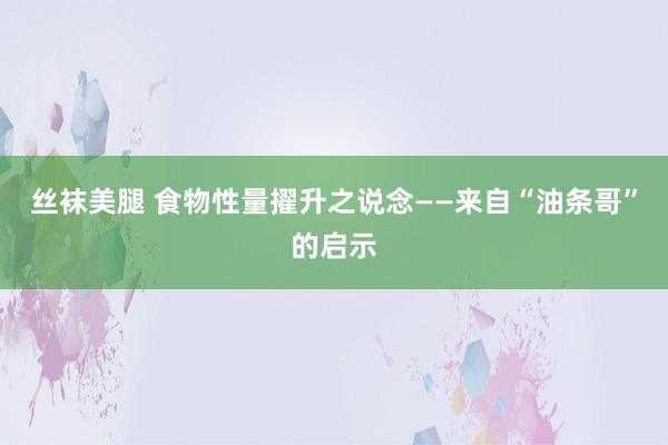 丝袜美腿 食物性量擢升之说念——来自“油条哥”的启示