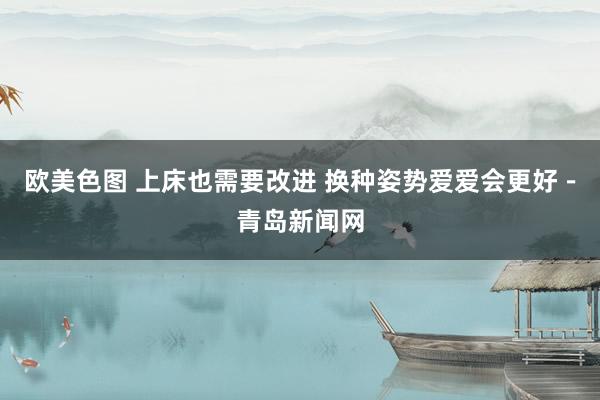 欧美色图 上床也需要改进 换种姿势爱爱会更好－青岛新闻网