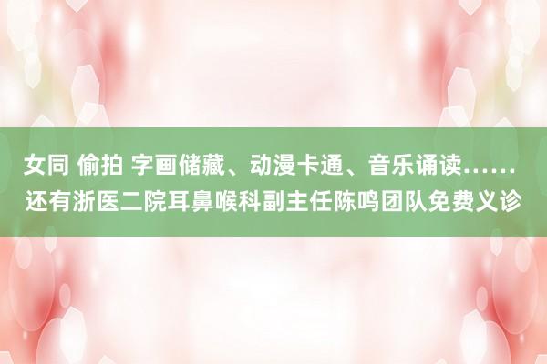 女同 偷拍 字画储藏、动漫卡通、音乐诵读…… 还有浙医二院耳鼻喉科副主任陈鸣团队免费义诊
