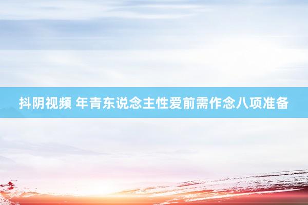 抖阴视频 年青东说念主性爱前需作念八项准备