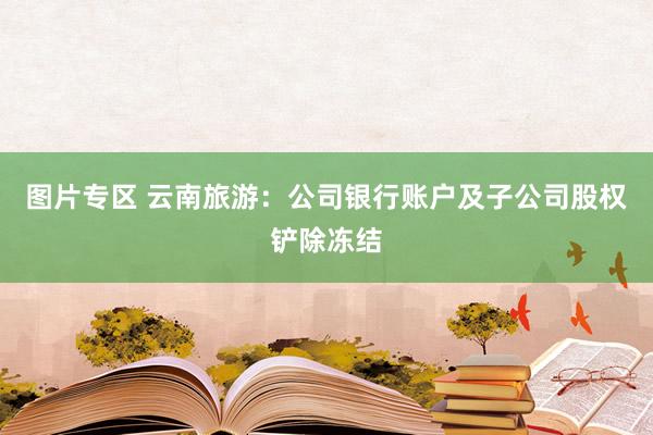 图片专区 云南旅游：公司银行账户及子公司股权铲除冻结