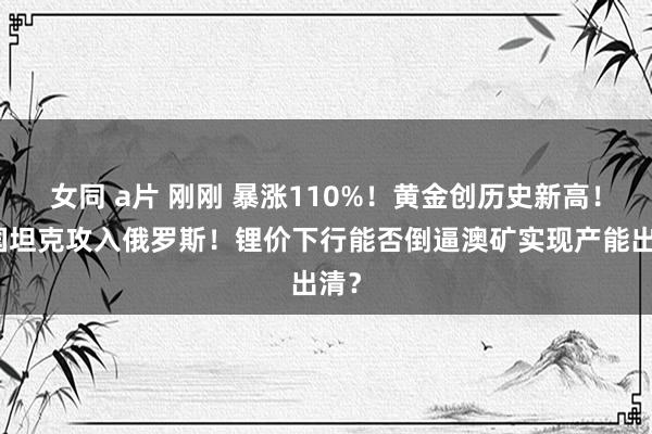 女同 a片 刚刚 暴涨110%！黄金创历史新高！英国坦克攻入俄罗斯！锂价下行能否倒逼澳矿实现产能出清？