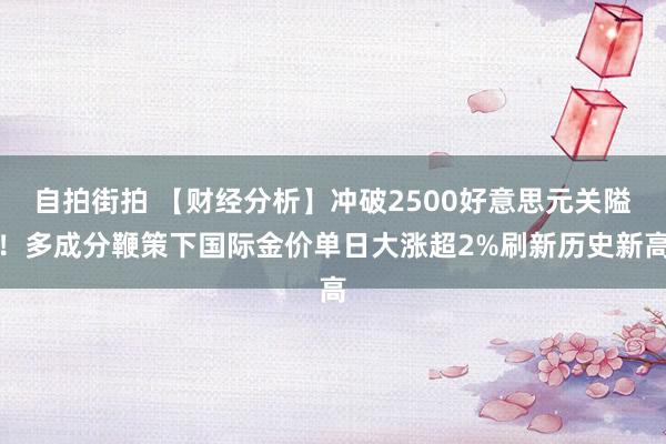 自拍街拍 【财经分析】冲破2500好意思元关隘！多成分鞭策下国际金价单日大涨超2%刷新历史新高