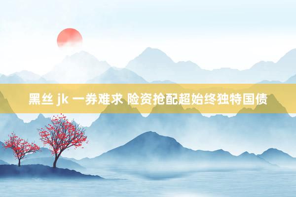 黑丝 jk 一券难求 险资抢配超始终独特国债