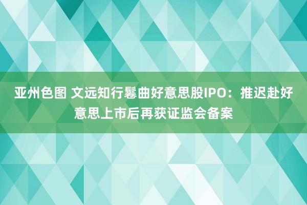 亚州色图 文远知行鬈曲好意思股IPO：推迟赴好意思上市后再获证监会备案