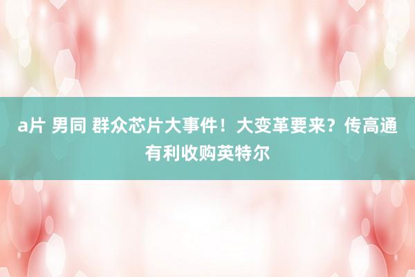 a片 男同 群众芯片大事件！大变革要来？传高通有利收购英特尔