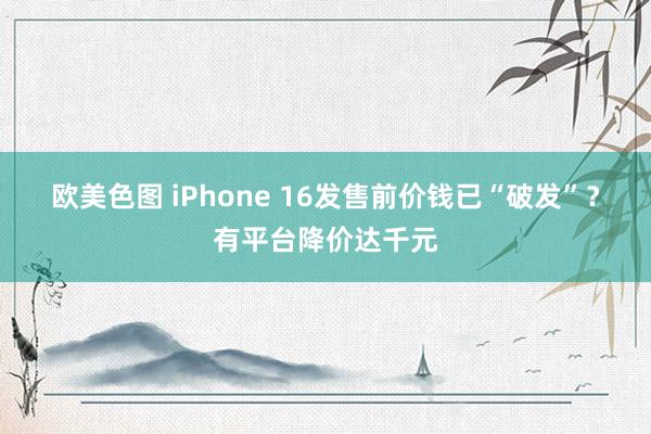 欧美色图 iPhone 16发售前价钱已“破发”？有平台降价达千元