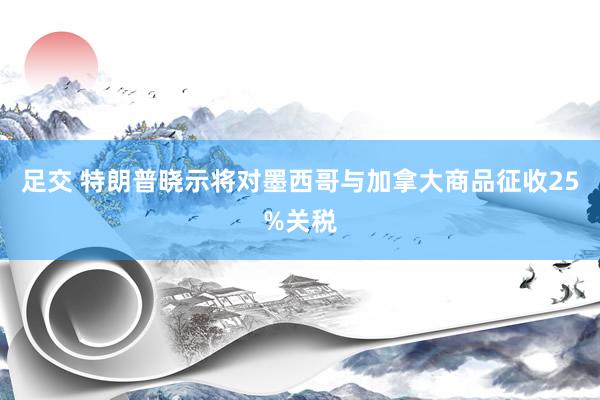 足交 特朗普晓示将对墨西哥与加拿大商品征收25%关税