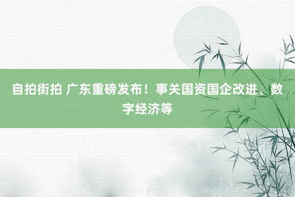 自拍街拍 广东重磅发布！事关国资国企改进、数字经济等