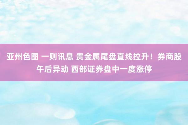 亚州色图 一则讯息 贵金属尾盘直线拉升！券商股午后异动 西部证券盘中一度涨停