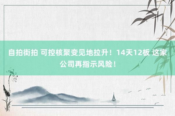 自拍街拍 可控核聚变见地拉升！14天12板 这家公司再指示风险！