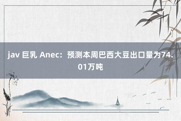 jav 巨乳 Anec：预测本周巴西大豆出口量为74.01万吨