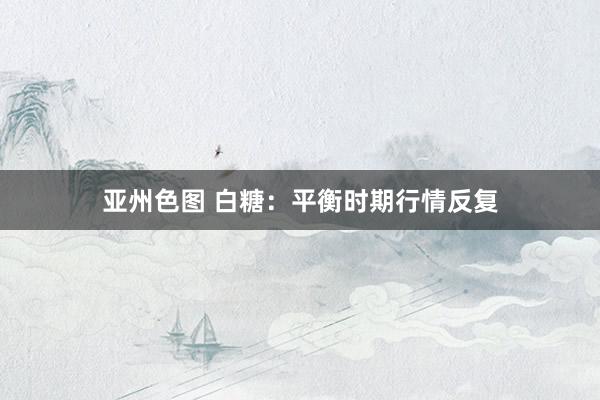 亚州色图 白糖：平衡时期行情反复