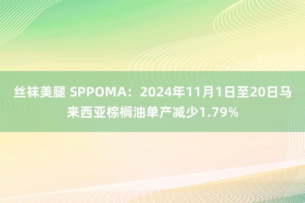 丝袜美腿 SPPOMA：2024年11月1日至20日马来西亚棕榈油单产减少1.79%