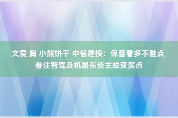 文爱 胸 小熊饼干 中信建投：保管看多不雅点 眷注智驾及机器东谈主蜕变买点