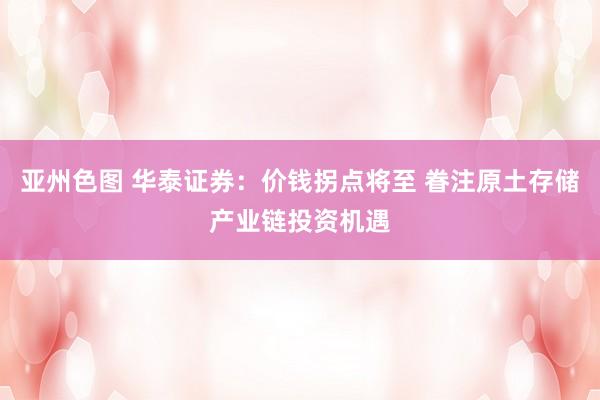 亚州色图 华泰证券：价钱拐点将至 眷注原土存储产业链投资机遇