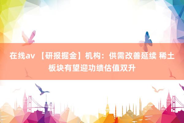 在线av 【研报掘金】机构：供需改善延续 稀土板块有望迎功绩估值双升
