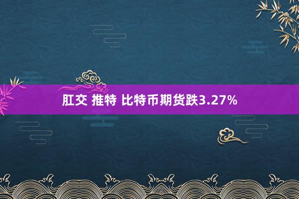 肛交 推特 比特币期货跌3.27%