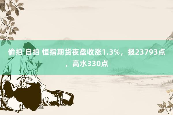 偷拍 自拍 恒指期货夜盘收涨1.3%，报23793点，高水330点