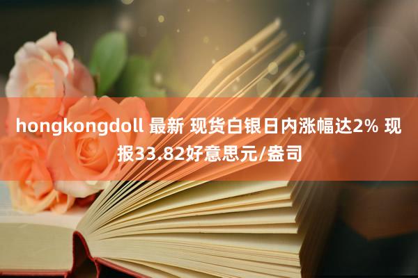 hongkongdoll 最新 现货白银日内涨幅达2% 现报33.82好意思元/盎司