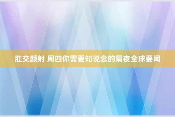 肛交颜射 周四你需要知说念的隔夜全球要闻