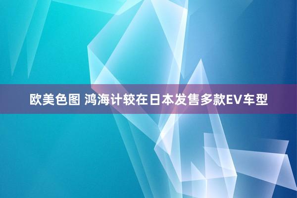 欧美色图 鸿海计较在日本发售多款EV车型