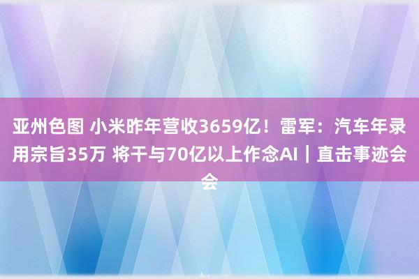 亚州色图 小米昨年营收3659亿！雷军：汽车年录用宗旨35万 将干与70亿以上作念AI｜直击事迹会